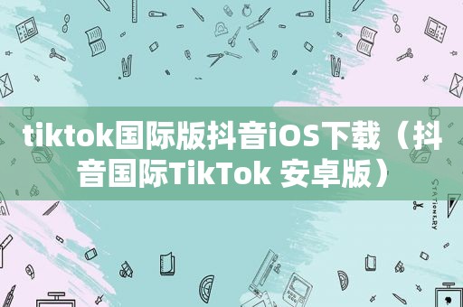 tiktok国际版抖音iOS下载（抖音国际TikTok 安卓版）