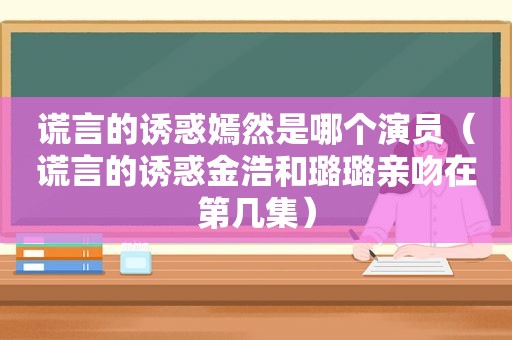 谎言的诱惑嫣然是哪个演员（谎言的诱惑金浩和璐璐亲吻在第几集）