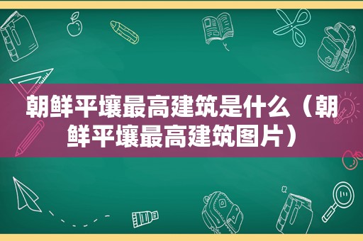 朝鲜平壤最高建筑是什么（朝鲜平壤最高建筑图片）