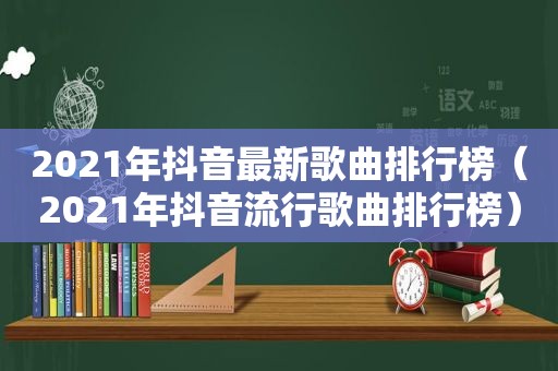 2021年抖音最新歌曲排行榜（2021年抖音流行歌曲排行榜）