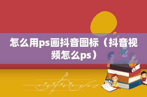 怎么用ps画抖音图标（抖音视频怎么ps）