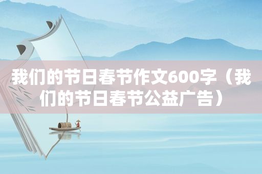 我们的节日春节作文600字（我们的节日春节公益广告）