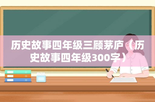 历史故事四年级三顾茅庐（历史故事四年级300字）