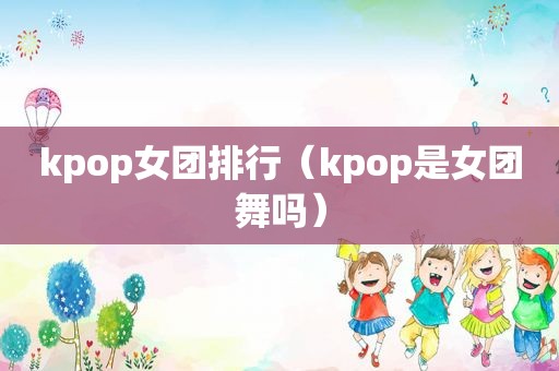 kpop女团排行（kpop是女团舞吗）