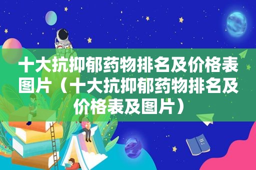 十大抗抑郁药物排名及价格表图片（十大抗抑郁药物排名及价格表及图片）