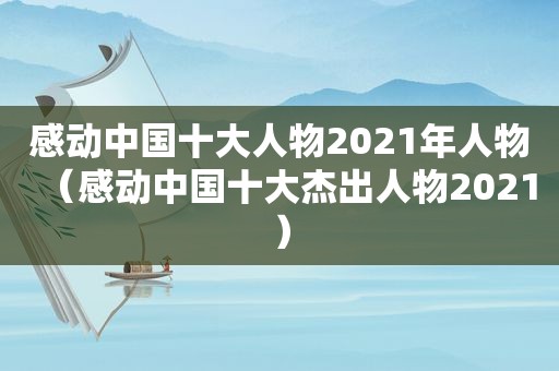 感动中国十大人物2021年人物（感动中国十大杰出人物2021）