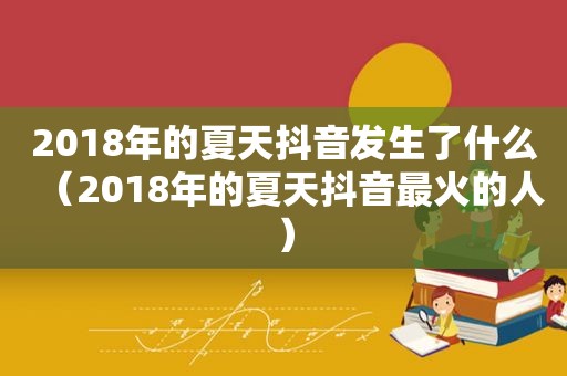 2018年的夏天抖音发生了什么（2018年的夏天抖音最火的人）