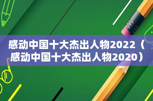 感动中国十大杰出人物2022（感动中国十大杰出人物2020）