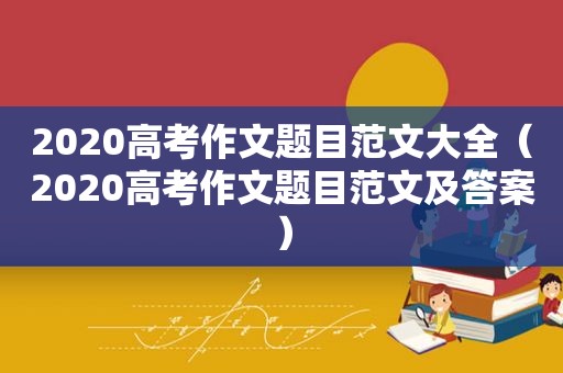 2020高考作文题目范文大全（2020高考作文题目范文及答案）