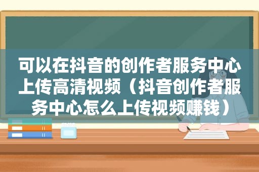 可以在抖音的创作者服务中心上传高清视频（抖音创作者服务中心怎么上传视频赚钱）