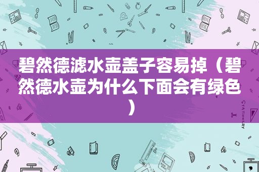 碧然德滤水壶盖子容易掉（碧然德水壶为什么下面会有绿色）