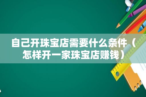 自己开珠宝店需要什么条件（怎样开一家珠宝店赚钱）