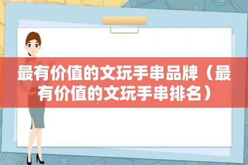 最有价值的文玩手串品牌（最有价值的文玩手串排名）