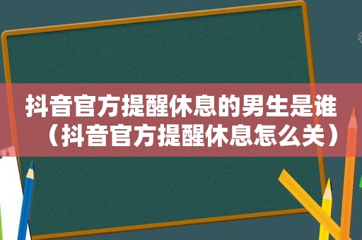 抖音官方提醒休息的男生是谁（抖音官方提醒休息怎么关）