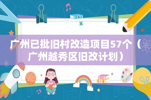 广州已批旧村改造项目57个（广州越秀区旧改计划）