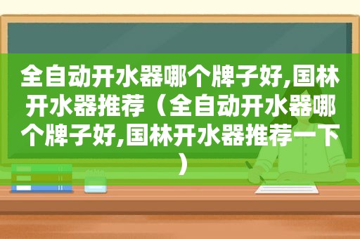 全自动开水器哪个牌子好,国林开水器推荐（全自动开水器哪个牌子好,国林开水器推荐一下）