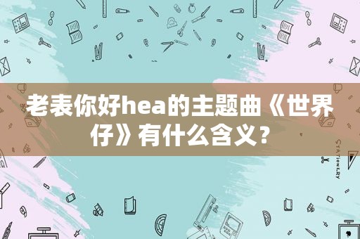 老表你好hea的主题曲《世界仔》有什么含义？