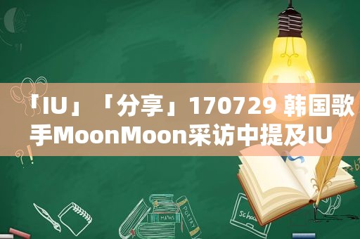 「IU」「分享」170729 韩国歌手MoonMoon采访中提及IU