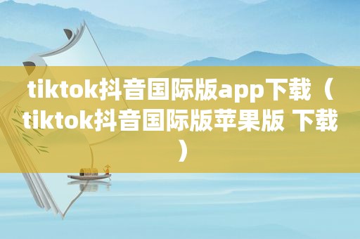 tiktok抖音国际版app下载（tiktok抖音国际版苹果版 下载）