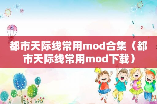 都市天际线常用mod合集（都市天际线常用mod下载）