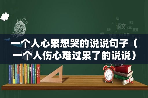 一个人心累想哭的说说句子（一个人伤心难过累了的说说）