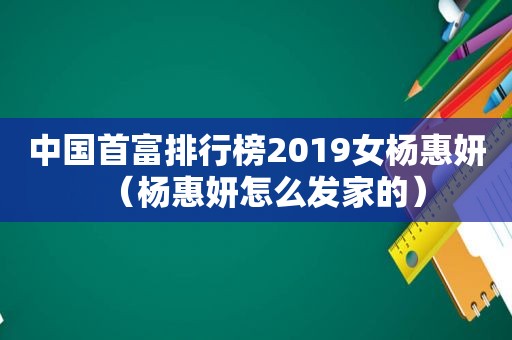 中国首富排行榜2019女杨惠妍（杨惠妍怎么发家的）