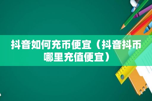 抖音如何充币便宜（抖音抖币哪里充值便宜）