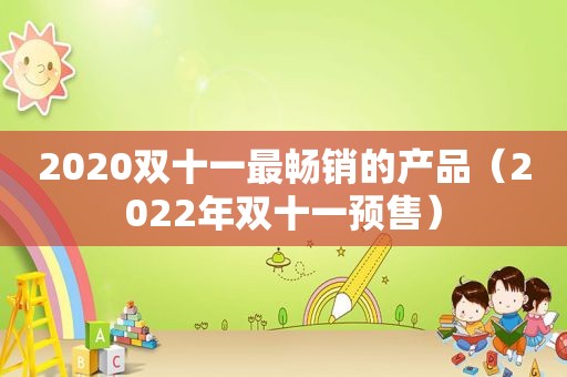 2020双十一最畅销的产品（2022年双十一预售）