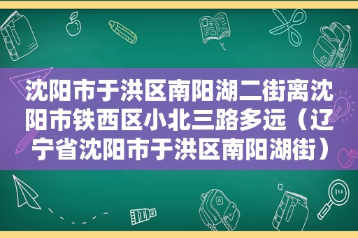 沈阳市于洪区南阳湖二街离沈阳市铁西区小北三路多远（辽宁省沈阳市于洪区南阳湖街）