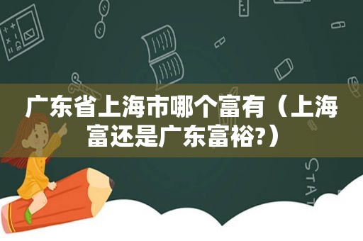 广东省上海市哪个富有（上海富还是广东富裕?）