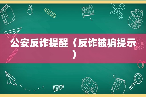 公安反诈提醒（反诈被骗提示）