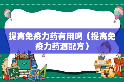 提高免疫力药有用吗（提高免疫力药酒配方）