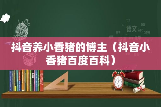 抖音养小香猪的博主（抖音小香猪百度百科）