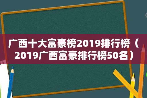 广西十大富豪榜2019排行榜（2019广西富豪排行榜50名）