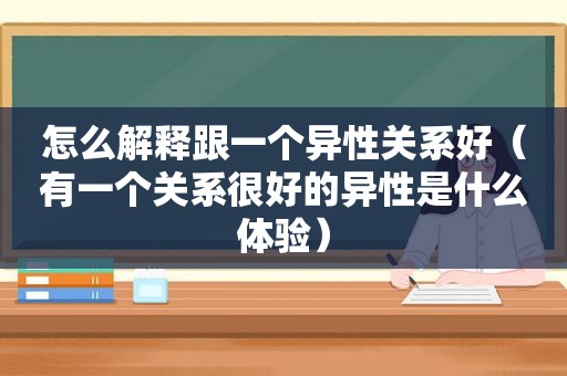 怎么解释跟一个异性关系好（有一个关系很好的异性是什么体验）