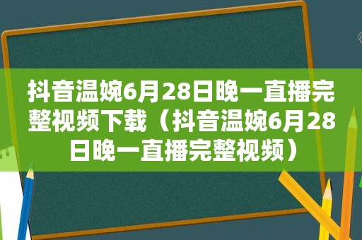 抖音温婉6月28日晚一直播完整视频下载（抖音温婉6月28日晚一直播完整视频）