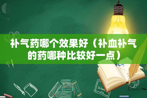 补气药哪个效果好（补血补气的药哪种比较好一点）