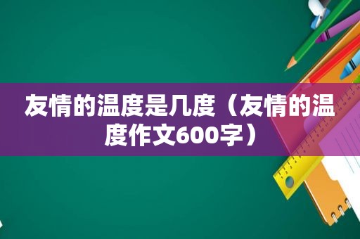 友情的温度是几度（友情的温度作文600字）