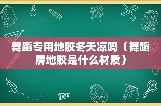 舞蹈专用地胶冬天凉吗（舞蹈房地胶是什么材质）