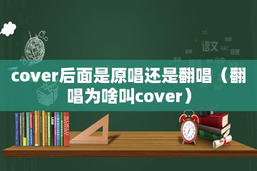 cover后面是原唱还是翻唱（翻唱为啥叫cover）