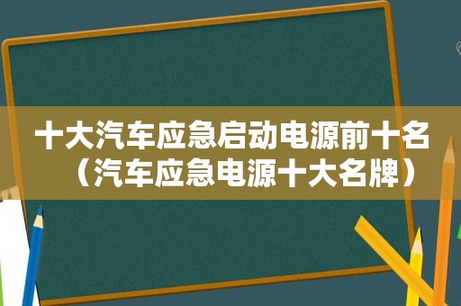 十大汽车应急启动电源前十名（汽车应急电源十大名牌）