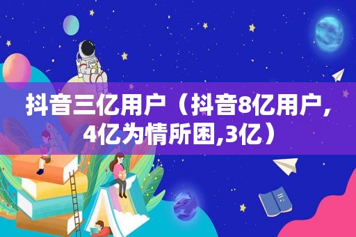 抖音三亿用户（抖音8亿用户,4亿为情所困,3亿）