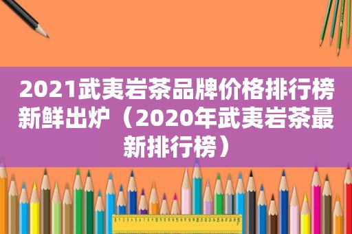 2021武夷岩茶品牌价格排行榜新鲜出炉（2020年武夷岩茶最新排行榜）