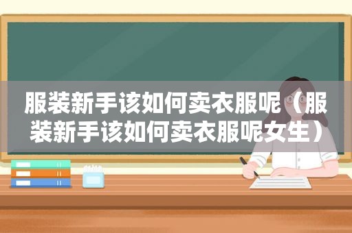 服装新手该如何卖衣服呢（服装新手该如何卖衣服呢女生）