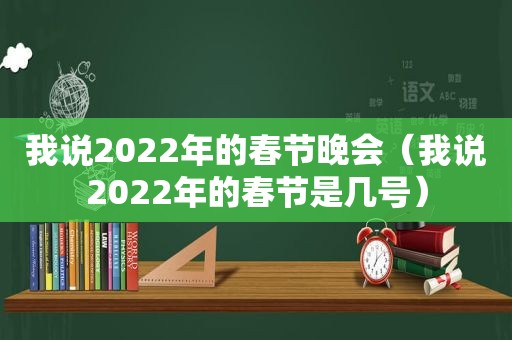 我说2022年的春节晚会（我说2022年的春节是几号）