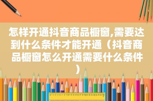 怎样开通抖音商品橱窗,需要达到什么条件才能开通（抖音商品橱窗怎么开通需要什么条件）