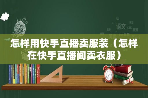 怎样用快手直播卖服装（怎样在快手直播间卖衣服）