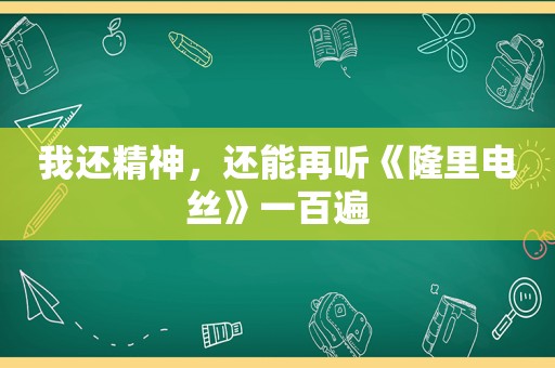 我还精神，还能再听《隆里电丝》一百遍