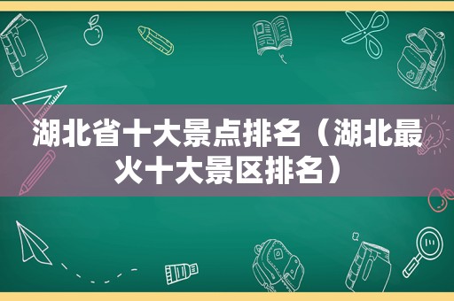 湖北省十大景点排名（湖北最火十大景区排名）