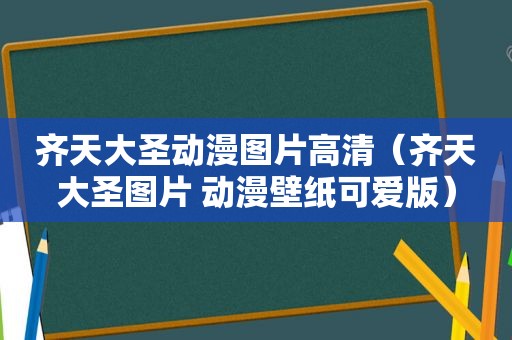 齐天大圣动漫图片高清（齐天大圣图片 动漫壁纸可爱版）